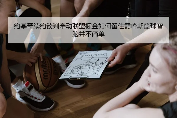 约基奇续约谈判牵动联盟掘金如何留住巅峰期篮球智脑并不简单